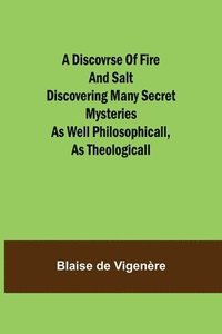 bokomslag A Discovrse of Fire and Salt Discovering Many Secret Mysteries as well Philosophicall, as Theologicall