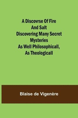 Blaise de Vigenère - Discovrse of Fire and Salt Discovering Many Secret Mysteries as well Philosophicall, as Theologicall, Häftad
