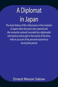 bokomslag A Diplomat in Japan The inner history of the critical years in the evolution of Japan when the ports were opened and the monarchy restored, recorded by a diplomatist who took an active part in the