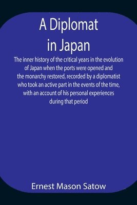Ernest Mason Satow - Diplomat In Japan The Inner History Of The Critical Years In The Evolution Of Japan When The Ports Were Opened And The Monarchy Restored, Recorded By A Diplomatist Who Took An Active Part In The Events Of The Time, With An Account Of His Personal Experienc, Häftad
