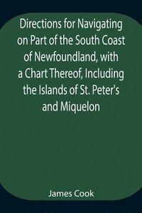 bokomslag Directions for Navigating on Part of the South Coast of Newfoundland, with a Chart Thereof, Including the Islands of St. Peter's and Miquelon And a Particular Account of the Bays, Harbours, Rocks,