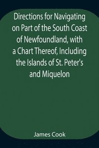 bokomslag Directions for Navigating on Part of the South Coast of Newfoundland, with a Chart Thereof, Including the Islands of St. Peter's and Miquelon And a Particular Account of the Bays, Harbours, Rocks, ...