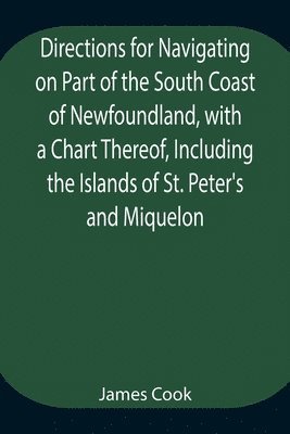 bokomslag Directions for Navigating on Part of the South Coast of Newfoundland, with a Chart Thereof, Including the Islands of St. Peter's and Miquelon And a Particular Account of the Bays, Harbours, Rocks, ...