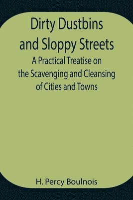 Dirty Dustbins and Sloppy Streets A Practical Treatise on the Scavenging and Cleansing of Cities and Towns 1