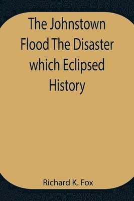 Johnstown Flood The Disaster which Eclipsed History