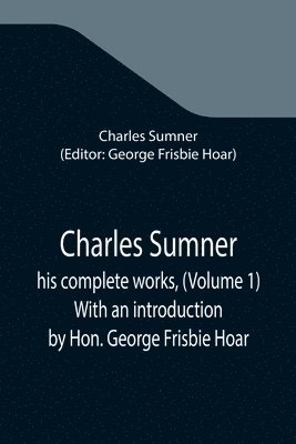 Charles Sumner; his complete works, (Volume 1) With an introduction by Hon. George Frisbie Hoar 1