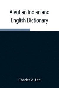 bokomslag Aleutian Indian and English Dictionary; Common Words in the Dialects of the Aleutian Indian Language as Spoken by the Oogashik, Egashik, Anangashuk and Misremie Tribes Around Sulima River and