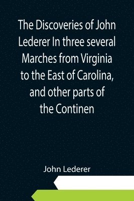 The Discoveries of John Lederer In three several Marches from Virginia to the East of Carolina, and other parts of the Continen 1