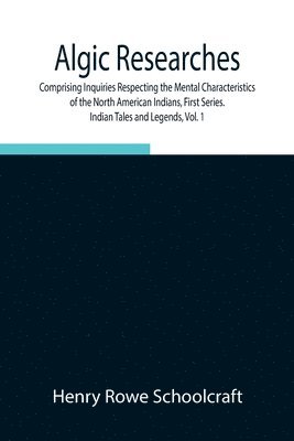 Algic Researches, Comprising Inquiries Respecting the Mental Characteristics of the North American Indians, First Series. Indian Tales and Legends, Vol. 1 1