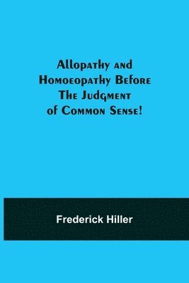 Allopathy and Homoeopathy Before the Judgment of Common Sense! 1