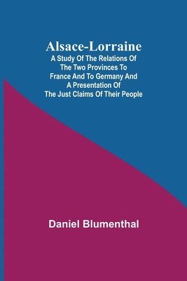 bokomslag Alsace-Lorraine; A Study of the Relations of the Two Provinces to France and to Germany and a Presentation of the Just Claims of Their People