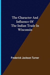 bokomslag The Character and Influence of the Indian Trade in Wisconsin