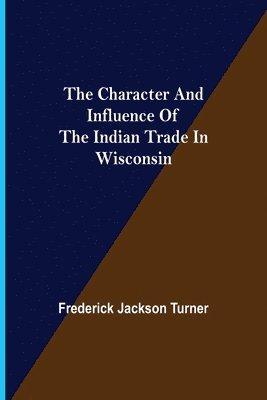 The Character and Influence of the Indian Trade in Wisconsin 1