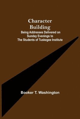 Booker T Washington - Character Building; Being Addresses Delivered on Sunday Evenings to the Students of Tuskegee Institute, Häftad