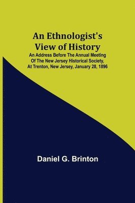 An Ethnologist's View of History; An Address Before the Annual Meeting of the New Jersey Historical Society, at Trenton, New Jersey, January 28, 1896 1