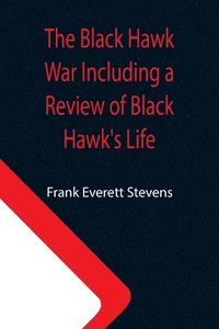 bokomslag The Black Hawk War Including a Review of Black Hawk's Life
