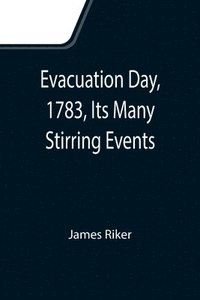bokomslag Evacuation Day, 1783, Its Many Stirring Events; With Recollections of Capt. John Van Arsdale, of the Veteran Corps of Artillery, by Whose Efforts on That Day the Enemy Were Circumvented, and the