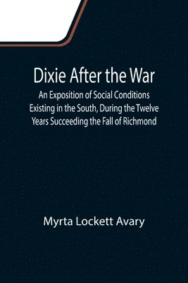 Myrta Lockett Avary - Dixie After the War An Exposition of Social Conditions Existing in the South, During the Twelve Years Succeeding the Fall of Richmond, Häftad