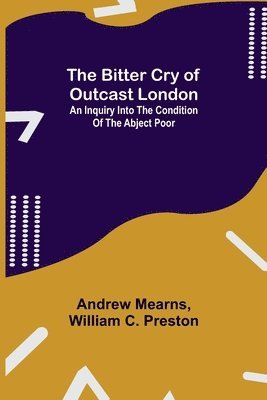 The Bitter Cry of Outcast London; An Inquiry into the Condition of the Abject Poor 1