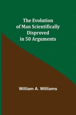 The Evolution of Man Scientifically Disproved in 50 Arguments 1