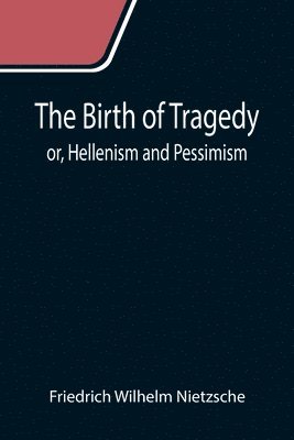 The Birth of Tragedy; or, Hellenism and Pessimism 1