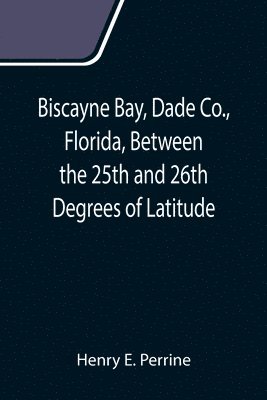 Biscayne Bay, Dade Co., Florida, Between the 25th and 26th Degrees of Latitude.; A complete manual of information concerning the climate, soil, products, etc., of the lands bordering on Biscayne Bay, 1