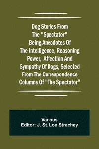 bokomslag Dog Stories from the Spectator Being anecdotes of the intelligence, reasoning power, affection and sympathy of dogs, selected from the correspondence columns of The Spectator