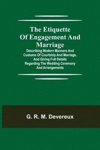 bokomslag The Etiquette of Engagement and Marriage; Describing Modern Manners and Customs of Courtship and Marriage, and giving Full Details regarding the Wedding Ceremony and Arrangements