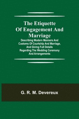 Etiquette of Engagement and Marriage; Describing Modern Manners and Customs of Courtship and Marriage, and giving Full Details regarding the Wedding Ceremony and Arrangements