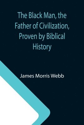 James Morris Webb - Black Man, the Father of Civilization, Proven by Biblical History, Häftad