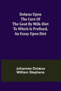 bokomslag Dolaeus upon the cure of the gout by milk-diet To which is prefixed, an essay upon diet