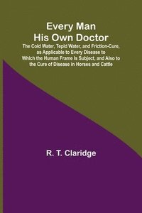 bokomslag Every Man His Own Doctor; The Cold Water, Tepid Water, and Friction-Cure, as Applicable to Every Disease to Which the Human Frame Is Subject, and Also to the Cure of Disease in Horses and Cattle