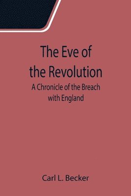 The Eve of the Revolution; A Chronicle of the Breach with England 1