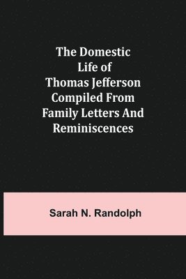 Domestic Life of Thomas Jefferson Compiled From Family Letters and Reminiscences