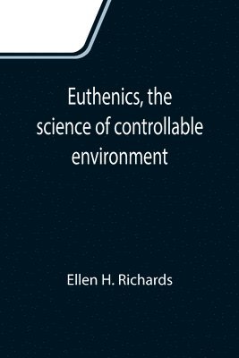 Ellen H Richards, Ellen H. Richards - Euthenics, the science of controllable environment; A plea for better living conditions as a first step toward higher human efficiency, Häftad