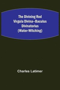 bokomslag The Divining Rod Virgula Divina--Baculus Divinatorius (Water-Witching)