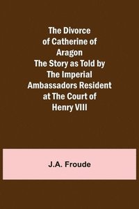 bokomslag The Divorce of Catherine of Aragon The Story as Told by the Imperial Ambassadors Resident at the Court of Henry VIII