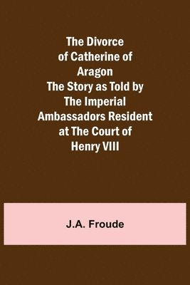 bokomslag The Divorce of Catherine of Aragon The Story as Told by the Imperial Ambassadors Resident at the Court of Henry VIII