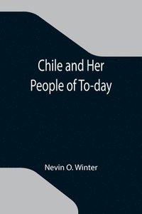 bokomslag Chile and Her People of To-day; An Account of the Customs, Characteristics, Amusements, History and Advancement of the Chileans, and the Development and Resources of Their Country