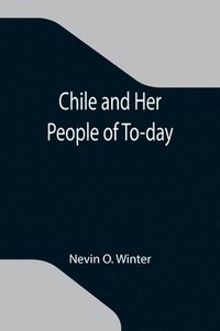 bokomslag Chile and Her People of To-day; An Account of the Customs, Characteristics, Amusements, History and Advancement of the Chileans, and the Development and Resources of Their Country
