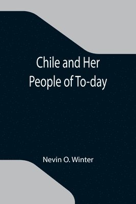 bokomslag Chile and Her People of To-day; An Account of the Customs, Characteristics, Amusements, History and Advancement of the Chileans, and the Development and Resources of Their Country