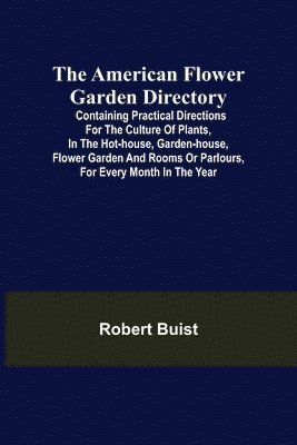 Robert Buist - American Flower Garden Directory; Containing Practical Directions for the Culture of Plants, in the Hot-House, Garden-House, Flower Garden and Rooms or Parlours, for Every Month in the Year, Häftad