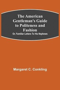 bokomslag American Gentleman's Guide to Politeness and Fashion; or, Familiar Letters to his Nephews