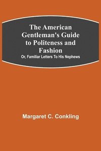 bokomslag The American Gentleman's Guide to Politeness and Fashion; or, Familiar Letters to his Nephews