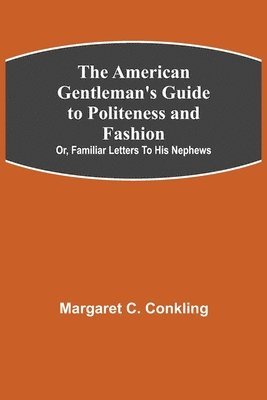 bokomslag The American Gentleman's Guide to Politeness and Fashion; or, Familiar Letters to his Nephews