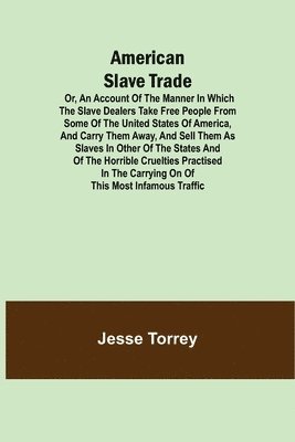 Jesse Torrey - American Slave Trade Or, An Account of the Manner in which the Slave Dealers take Free People from some of the United States of America, and carry them away, and sell them as Slaves in other of the States; and of the horrible Cruelties practised in the car, Häftad