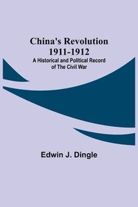 bokomslag China's Revolution 1911-1912; A Historical and Political Record of the Civil War