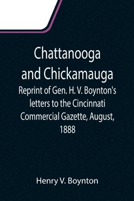 Chattanooga and Chickamauga; Reprint of Gen. H. V. Boynton's letters to the Cincinnati Commercial Gazette, August, 1888. 1