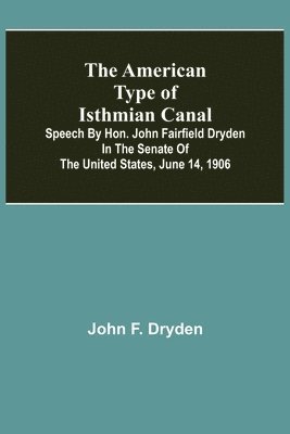 The American Type of Isthmian Canal; Speech by Hon. John Fairfield Dryden in the Senate of the United States, June 14, 1906 1