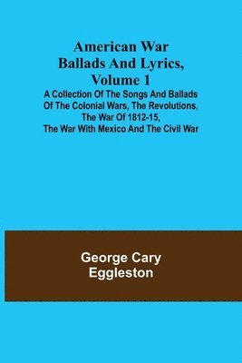 bokomslag American War Ballads and Lyrics, Volume 1; A Collection of the Songs and Ballads of the Colonial Wars, the Revolutions, the War of 1812-15, the War with Mexico and the Civil War